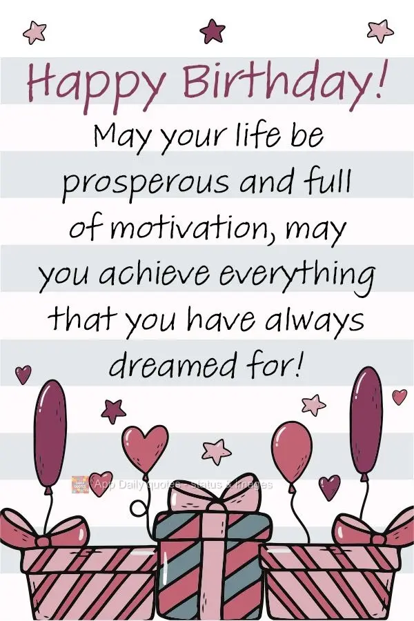 May your life be prosperous and full of motivation. May you achieve everything that you have always dreamed for! Happy Birthday!