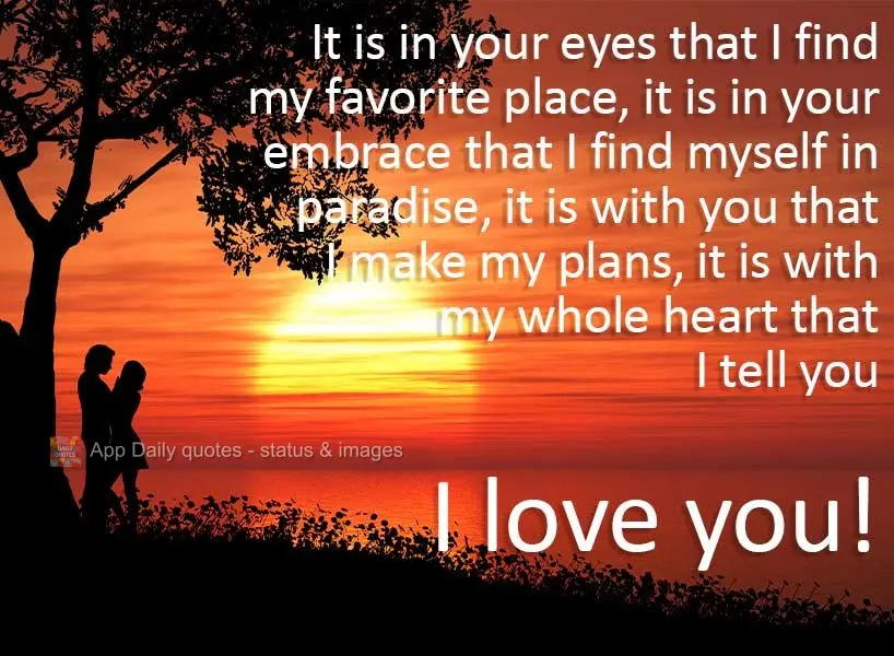 It is in your eyes that I find my favorite place, it is in your embrace that I find myself in paradise, it is with you that I make my plans, it is with m...