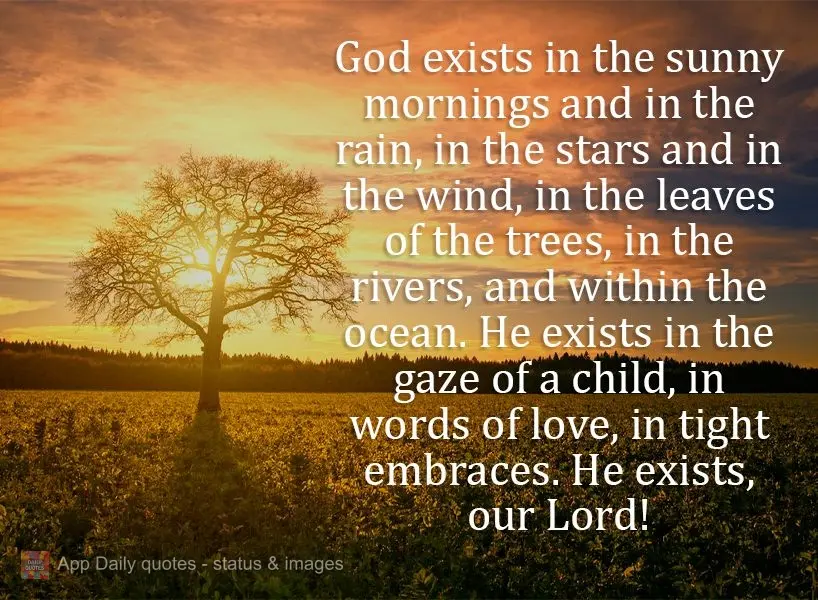 God exists in the sunny mornings and in the rain, in the stars and in the wind, in the leaves of the trees, in the rivers, and within the ocean. He exist...