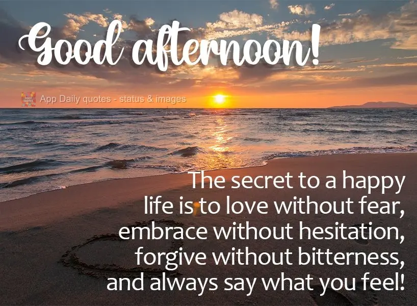 O segredo de uma vida feliz é amar sem medo, abraçar sem receio, perdoar sem mágoas e dizer sempre o que sente! Boa tarde! 