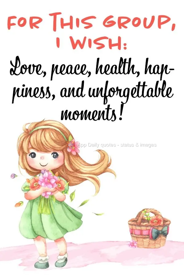For this group, I wish: Love, peace, health, happiness, and unforgettable moments!