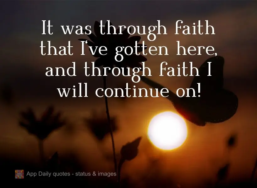 It was through faith that I got here, and through faith I will carry on!