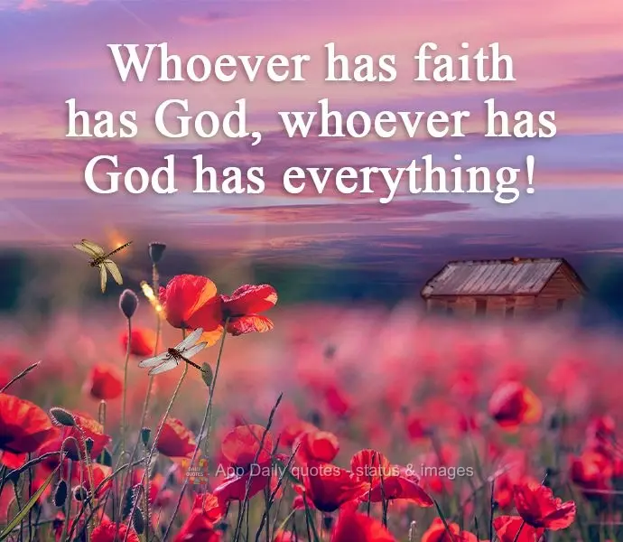 Whoever has faith has God. Whoever has God has everything!