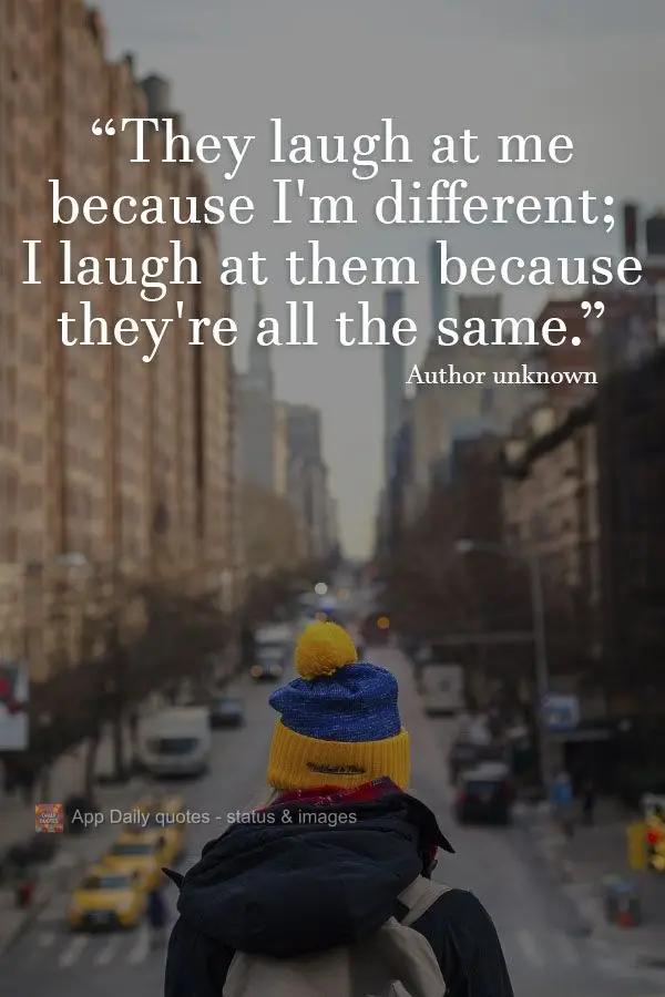 "They laugh at me because I'm different; I laugh at them because they're all the same." Author unknown