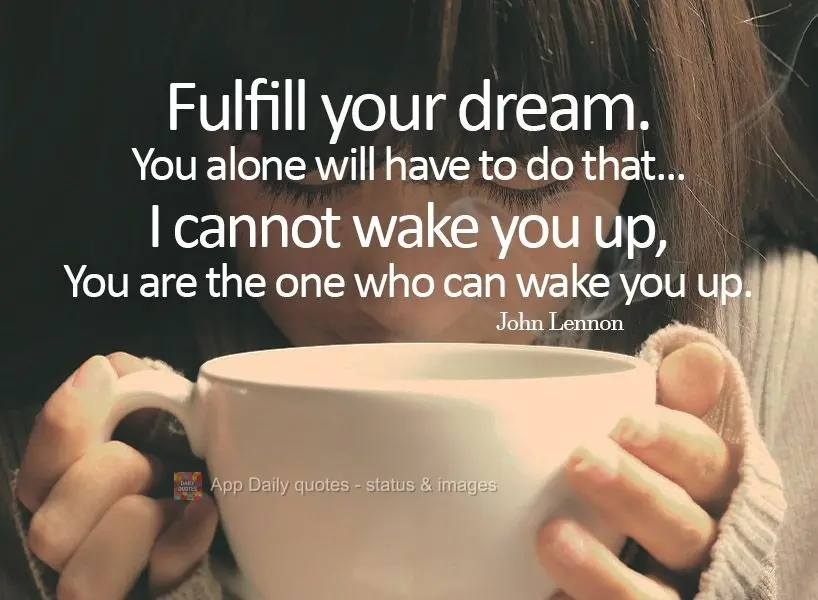 Fulfill your dreams. You alone will have to do that... I cannot wake you up. You are the only one who can wake yourself up. John Lennon