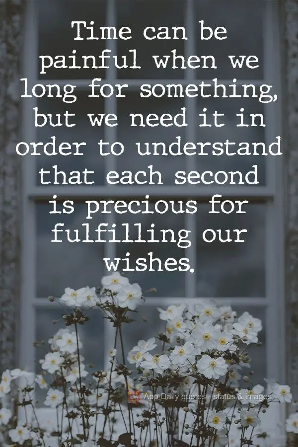 Time can be painful when we long for something, but we need it in order to understand that each second is precious for fulfilling our wishes.