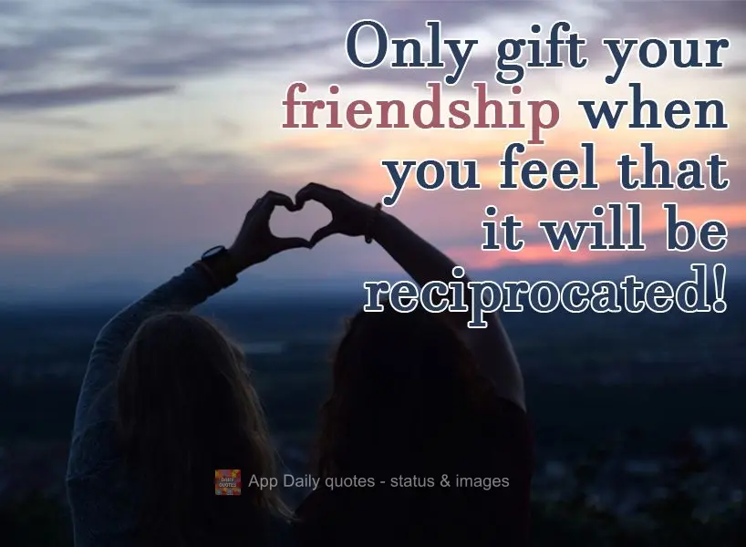 Only give your friendship when you feel that it will be reciprocated!