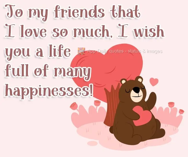 Aos meus amigos que amo tanto, desejo uma vida de muitas felicidades!