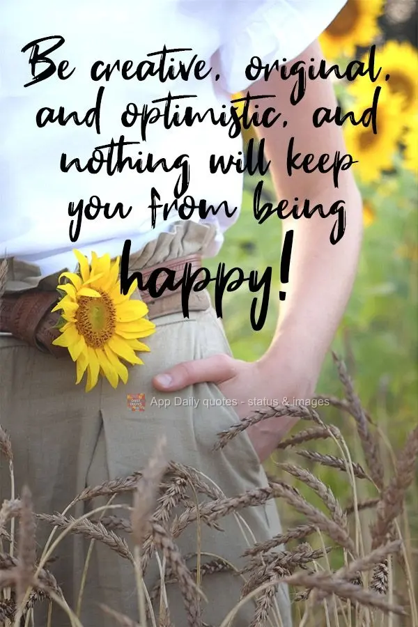 Be creative, original, and optimistic, and nothing will keep you from being happy!