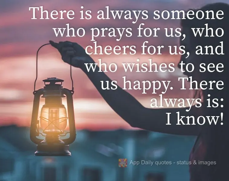 There is always someone who prays for us, who cheers for us, and who wishes to see us happy. There always is: I know!