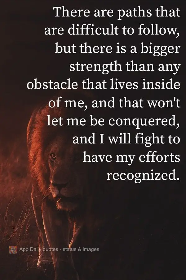 There are paths that are difficult to follow, but there is a bigger strength than any obstacle that lives inside of me that won't let me be conquered. I ...