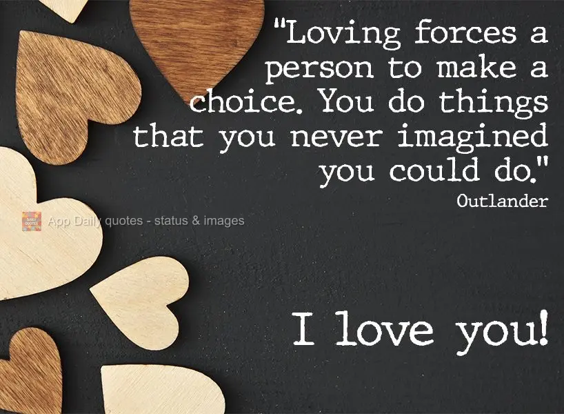 "Love forces people to make a choice. You do things that you never imagined you could do." I love you! Outlander