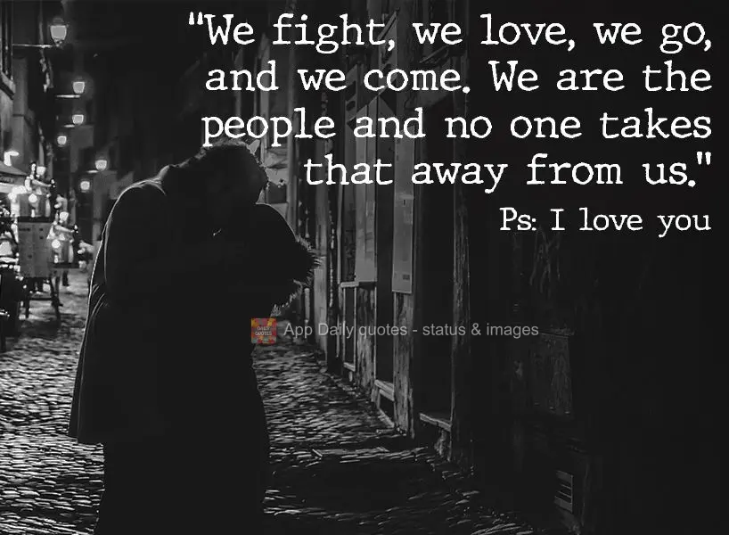 "We fight, we love, we come, and we go. We are the people and no one takes that away from us." PS: I love you