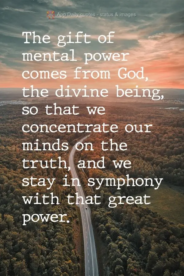 "The gift of mental power comes from God, the divine being, so that we concentrate our minds on the truth, and we stay in symphony with that great power....