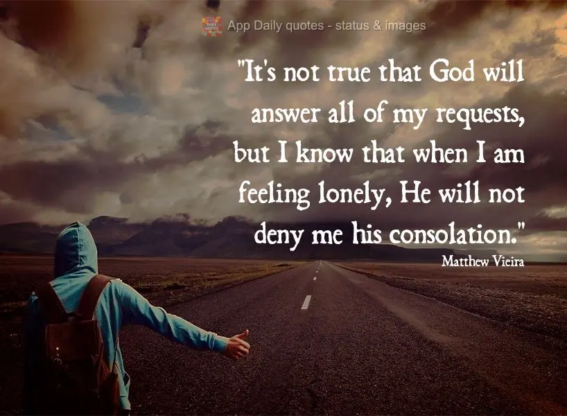 “Não é certo que Deus atenderá todos os meus pedidos, mas sei que quando eu estiver me sentindo só, Ele não me negará seu consolo.”  Mateus Vie...