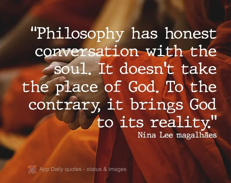 “A filosofia tem uma conversa franca com a alma. Não toma o lugar de Deus. Ao contrário, trás Deus a sua realidade.”  Nina Lee magalhães