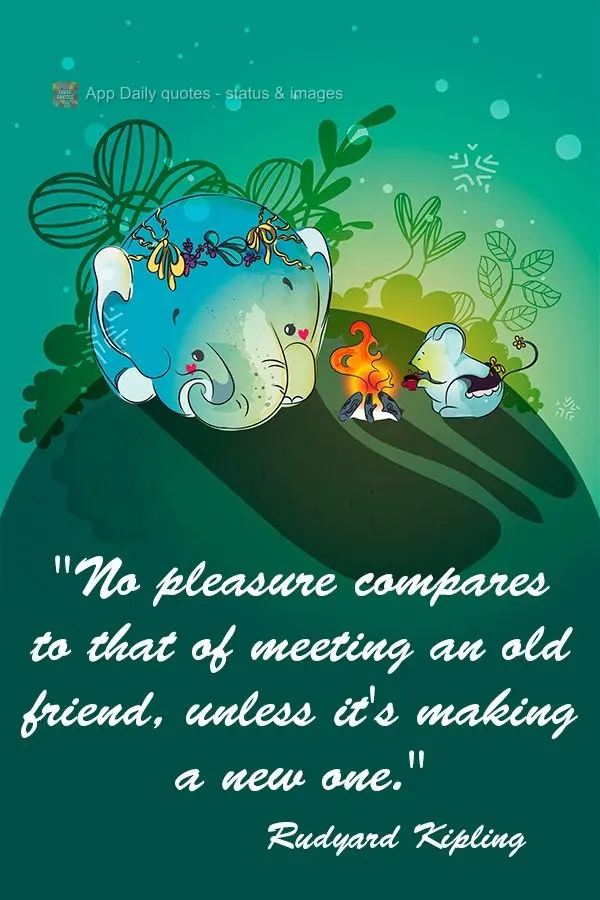 "No pleasure compares to that of meeting up with an old friend, unless it's making a new one." Rudyard Kipling
