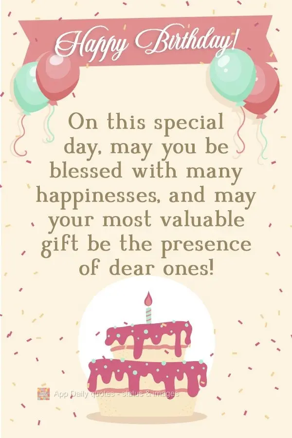 On this special day, may you be blessed with happiness, and may your most valuable gift be the presence of dear ones! Happy Birthday!