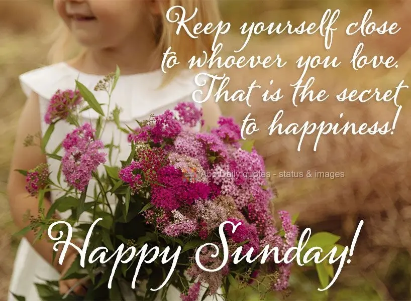 Keep yourself close to whoever you love. That is the secret to happiness! Happy Sunday!