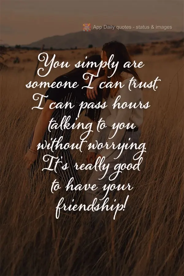 You simply are someone I can trust. I could pass hours talking to you without worrying. It's really good to have your friendship!