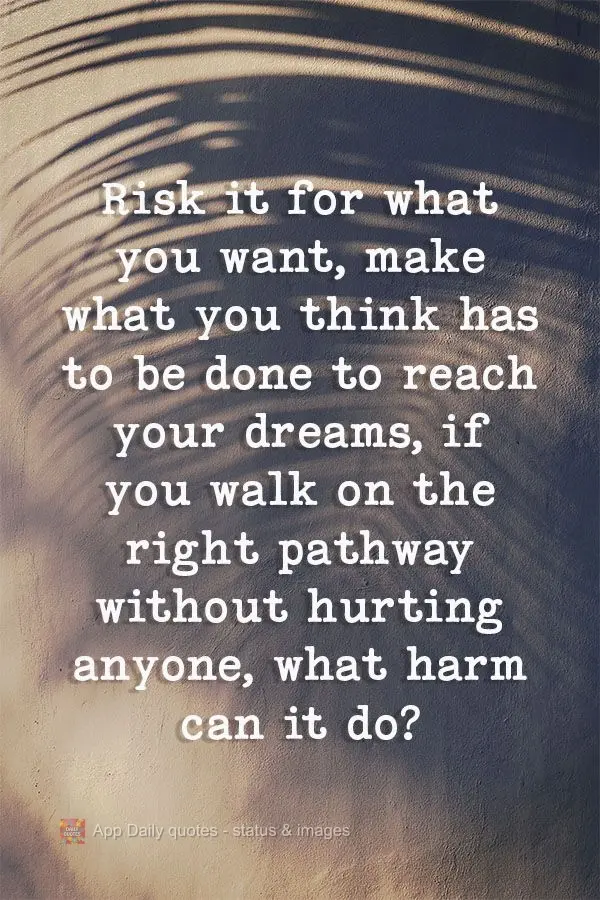 Arrisque-se pelo o que deseja. Faça o que acha que tem que ser feito para alcançar seus sonhos. Se andar no caminho certo sem prejudicar ninguém, que ...