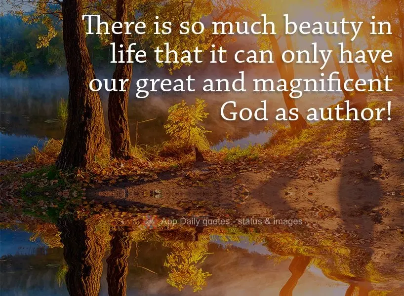 There is so much beauty in life that it can only have been written by our great and magnificent God!