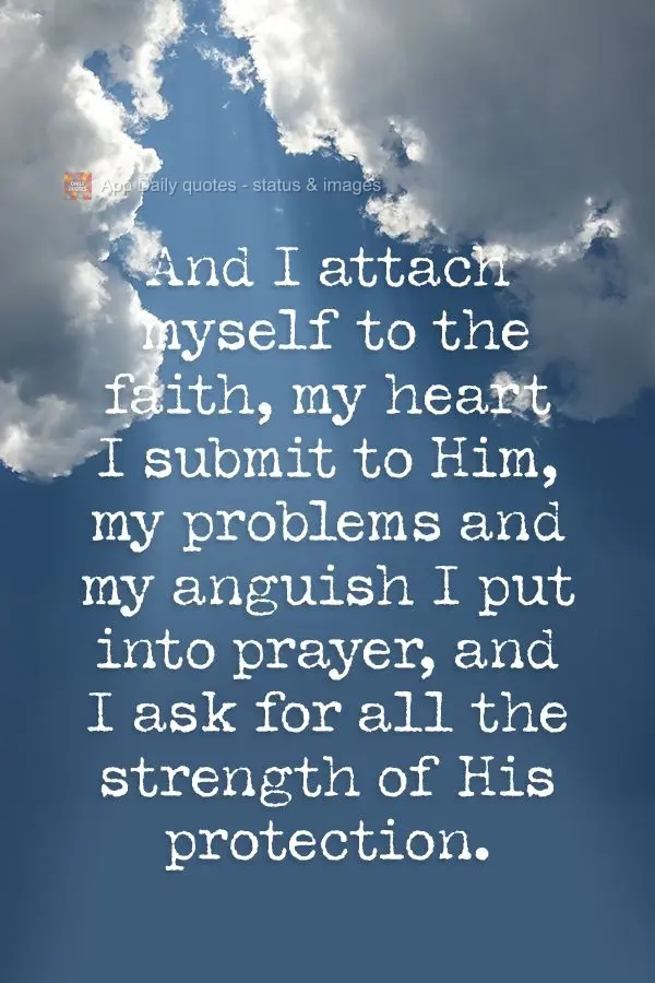 And to faith, I cling. I submit my heart to Him. My problems and my anguish, I put into prayer, and I ask for all the strength of His protection.