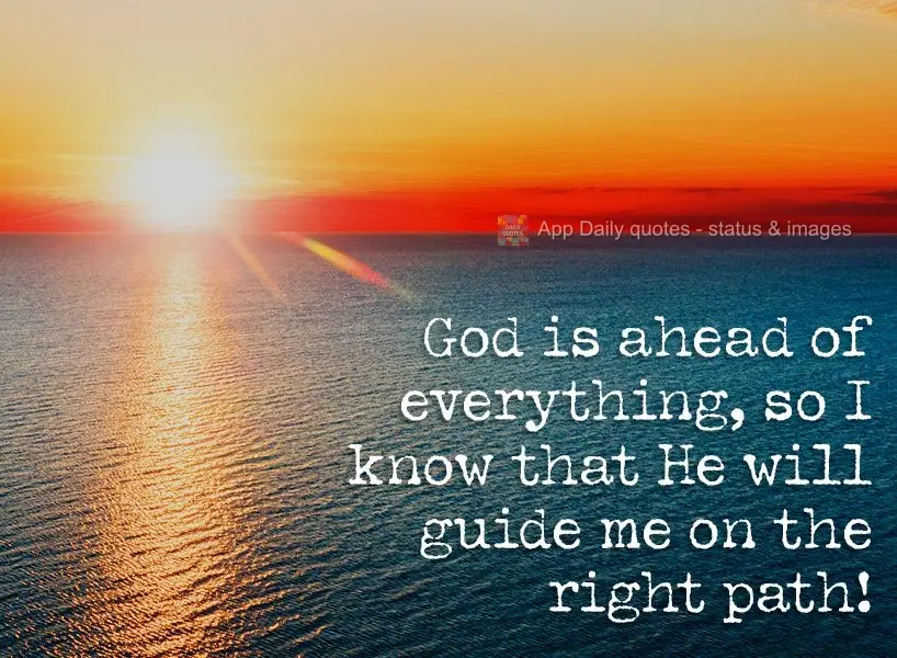 God is behind everything, so I know that He will guide me on the right path!