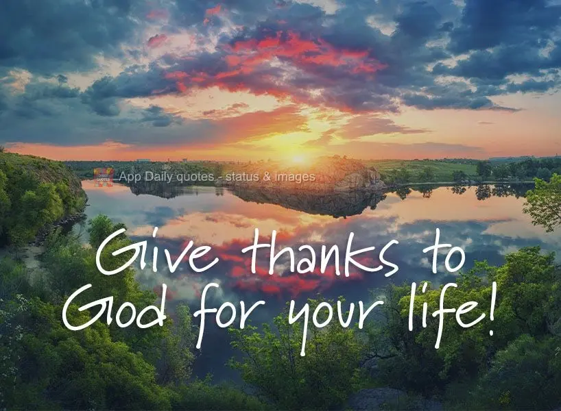 Give thanks to God for your life!