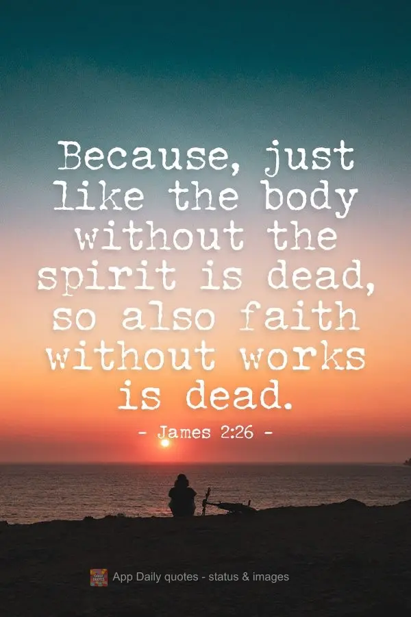 Because, just like the body is dead without the spirit, so also faith without work is dead. James 2:26