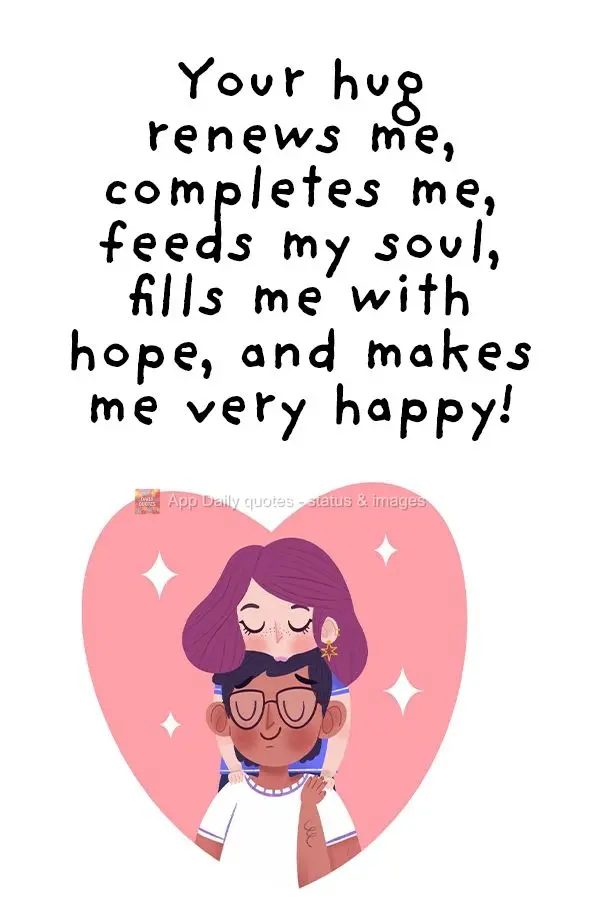 O teu abraço me renova, me completa, alimenta a minha alma, me enche de esperança e me faz muito feliz!