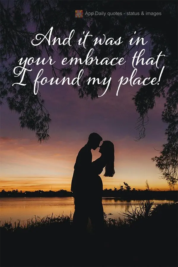 And it was in your embrace that I found my place!