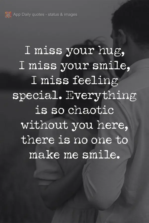 I miss your hugs, I miss your smile, I miss feeling special. Everything is so chaotic without you here, there is no one to make me smile.