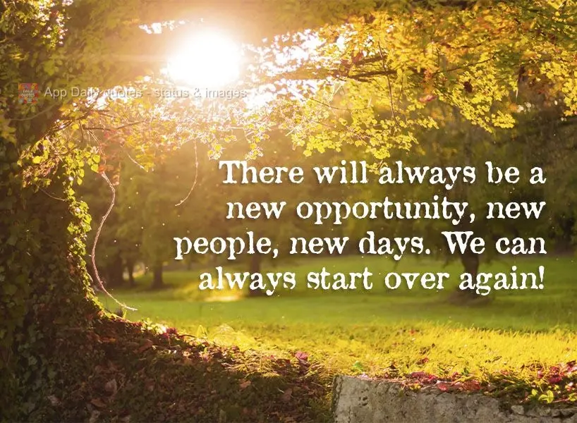 There will always be a new opportunity, new people, new days. We can always start over again!