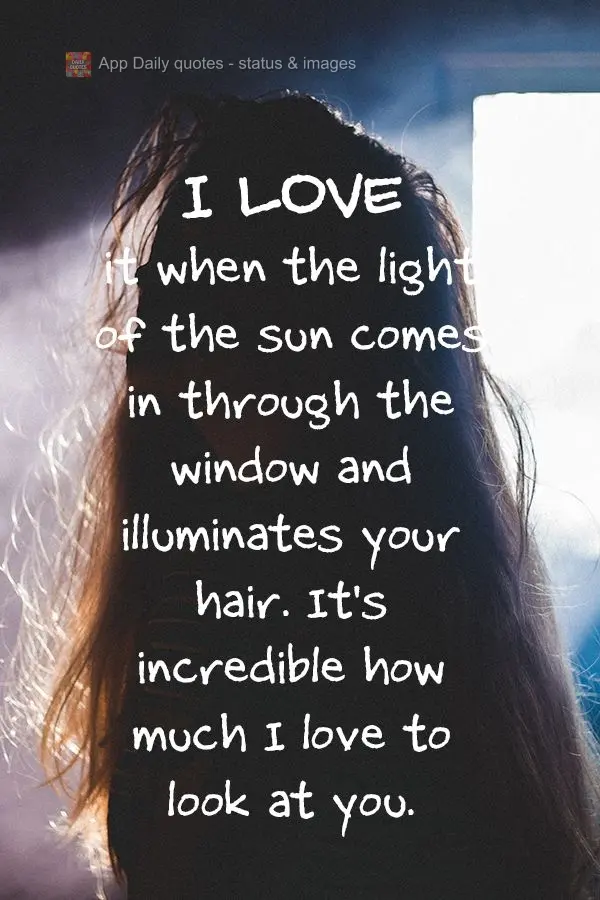 Eu amo quando a luz do sol entra pela janela e ilumina seu cabelo, é incrível como eu amo olhar pra você.