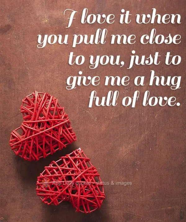 I love it when you pull me close to you, just to give me a hug full of love.