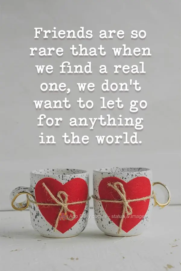 Friends are so rare that when we find a real one, we don't want to let go for anything in the world.
