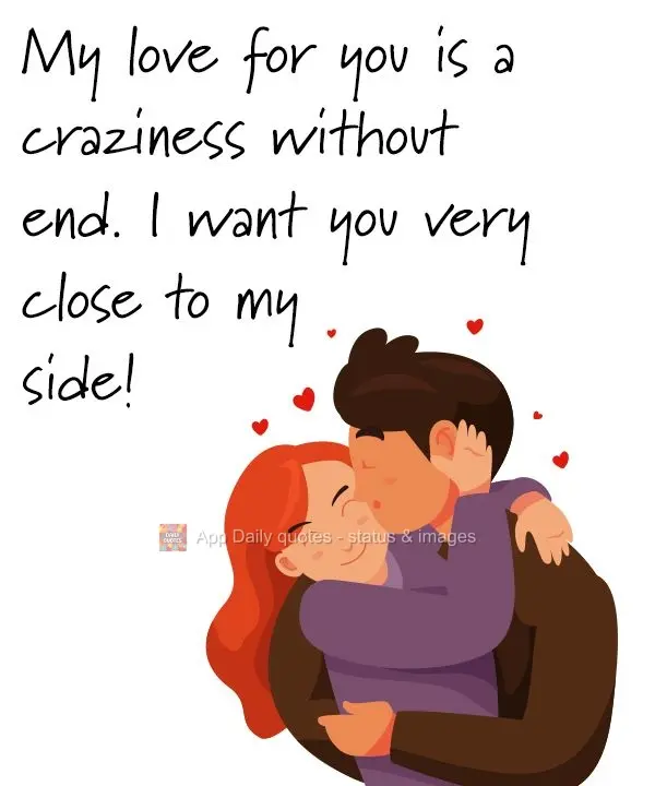 My love for you is a craziness without end. I want you very close by my side!