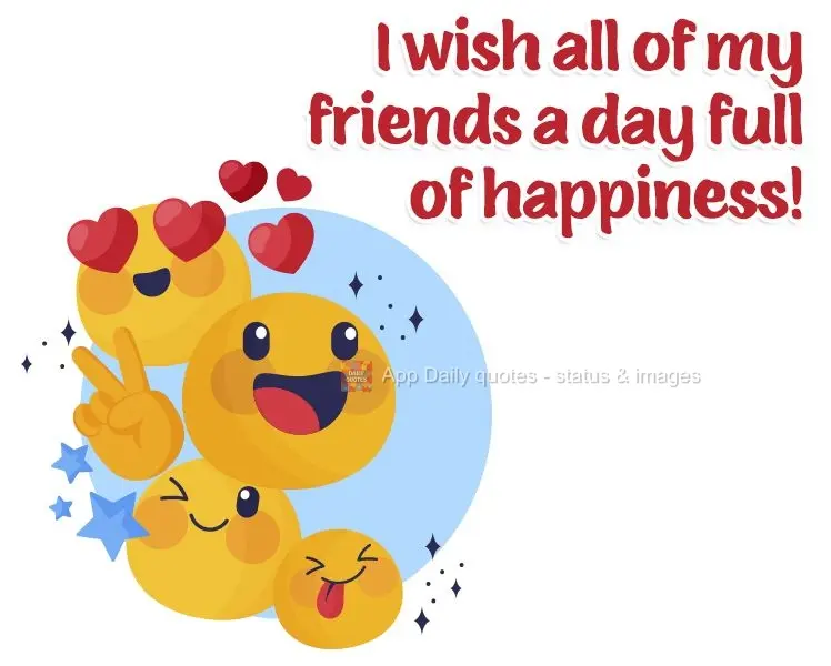 Desejo um dia cheio de felicidade para todos os meus amigos!