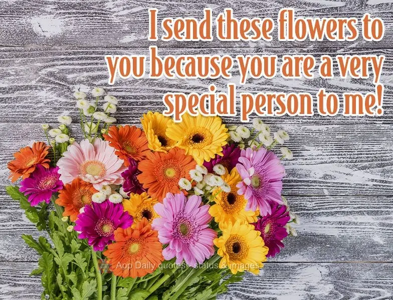 I send these flowers to you because you are a very special person to me!