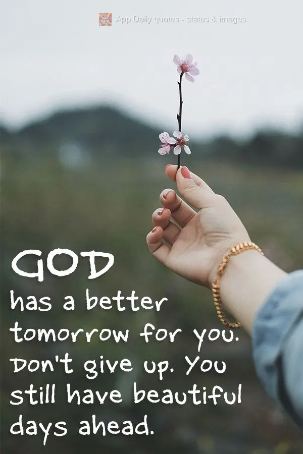 God has a better tomorrow for you. Don't give up. You still have beautiful days ahead.