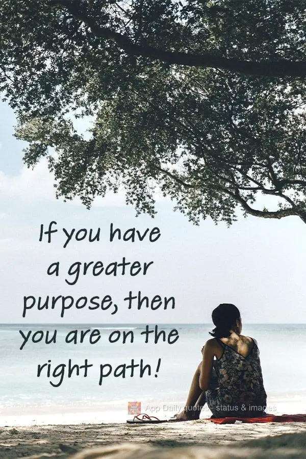 If you strive for a higher purpose, then you are on the right path!