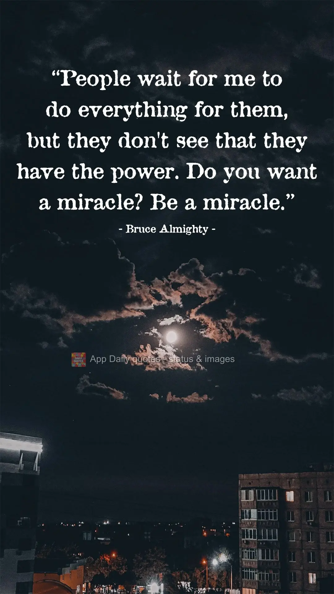 “As pessoas esperam que eu faça tudo por elas, mas não percebem que elas têm o poder. Você quer um milagre? Seja um milagre.”  O todo Poderoso