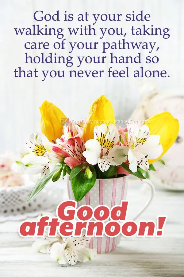 God is at your side walking with you, taking care of your pathway, holding your hand so that you never feel alone. Good afternoon!