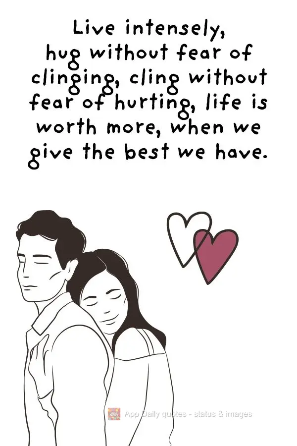 Live intensely, hug without fear of clinging, cling without fear of hurting, life is worth more when we give the best we have.