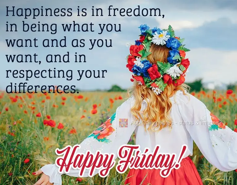 Happiness can be found in freedom, in being who you want to be and how you want to be, and in respecting your differences. Happy Friday!