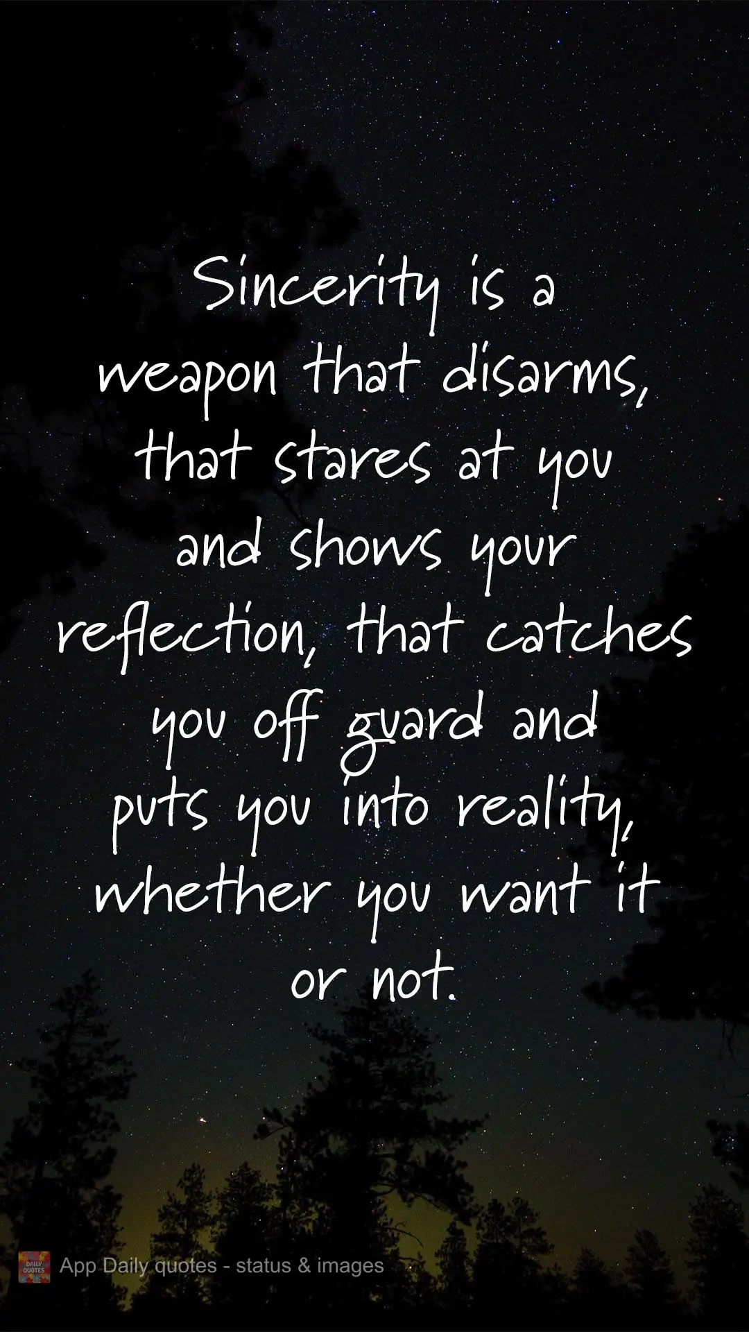 Sincerity is a weapon that can disarm you. It will stare at you and shows you your reflection, that catches you off guard and gives you a reality check, ...