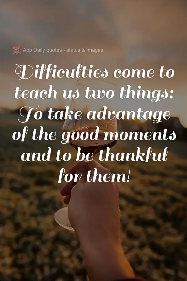 Difficulties come to teach us two things: To take advantage of the good moments and to be thankful for them!