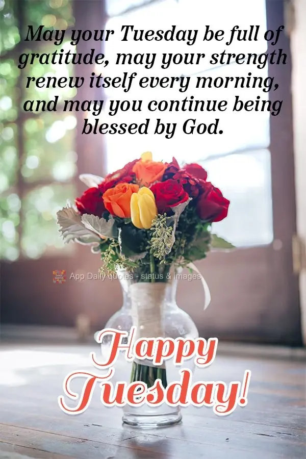 May your Tuesday be full of gratitude, may your strength renew itself every morning, and may you continue being blessed by God. Happy Tuesday!