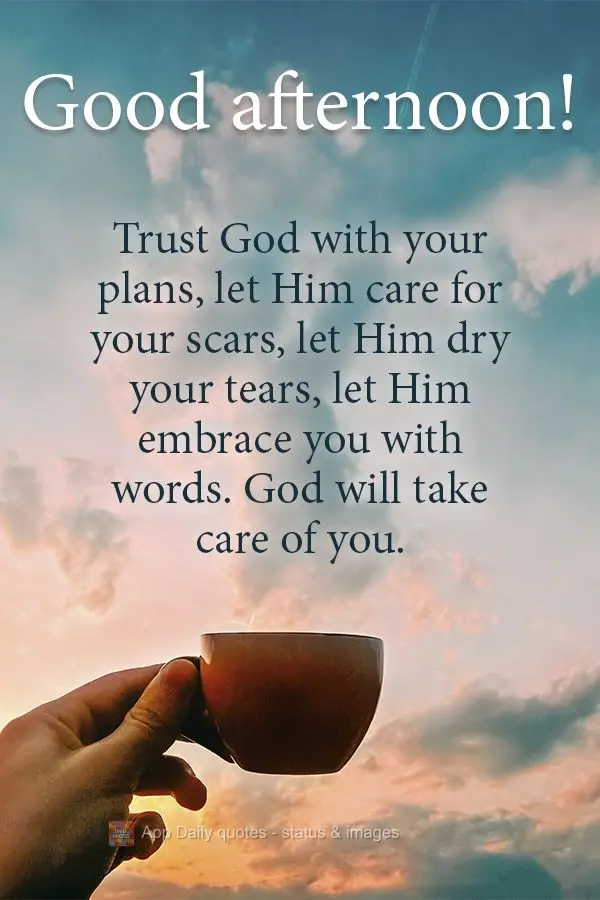 Trust God with your plans, let Him care for your scars, let Him dry your tears, let Him embrace you with words. God will take care of you. Good afternoon...